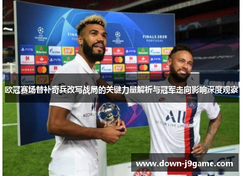 欧冠赛场替补奇兵改写战局的关键力量解析与冠军走向影响深度观察 欧冠赛场替补奇兵改写战局的关键力量解析与冠军走向影响深度观察