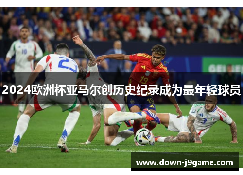 2024欧洲杯亚马尔创历史纪录成为最年轻球员