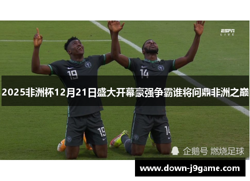 2025非洲杯12月21日盛大开幕豪强争霸谁将问鼎非洲之巅