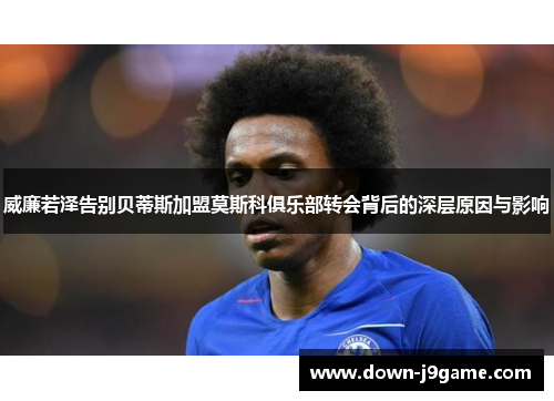 威廉若泽告别贝蒂斯加盟莫斯科俱乐部转会背后的深层原因与影响