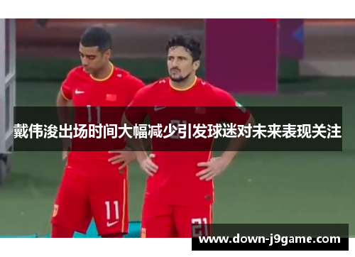 戴伟浚出场时间大幅减少引发球迷对未来表现关注