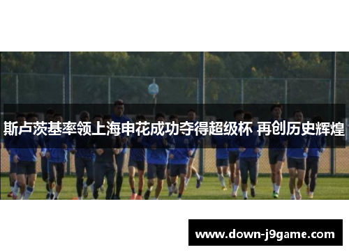 斯卢茨基率领上海申花成功夺得超级杯 再创历史辉煌