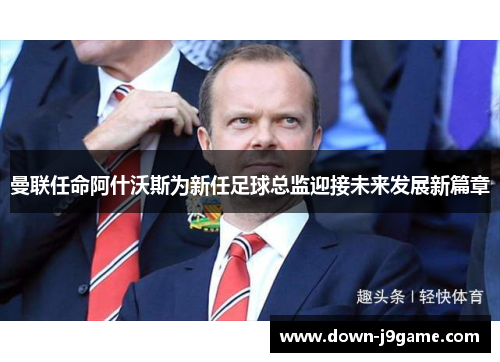 曼联任命阿什沃斯为新任足球总监迎接未来发展新篇章
