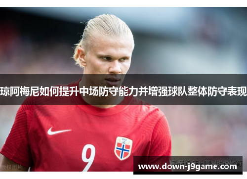 琼阿梅尼如何提升中场防守能力并增强球队整体防守表现