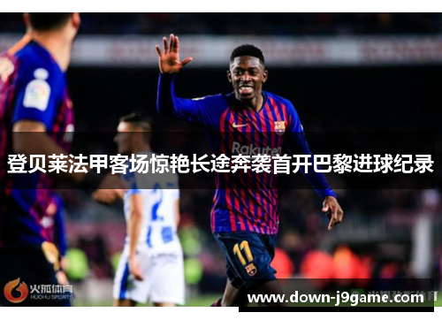 登贝莱法甲客场惊艳长途奔袭首开巴黎进球纪录