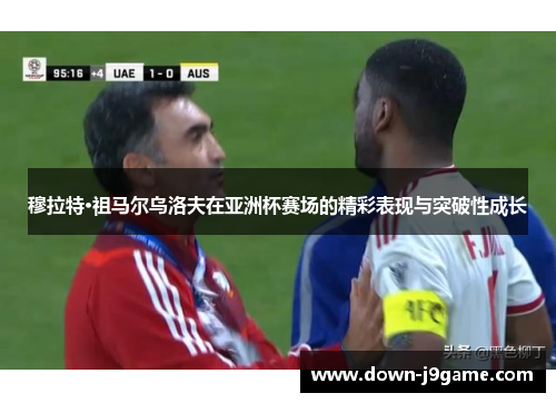 穆拉特·祖马尔乌洛夫在亚洲杯赛场的精彩表现与突破性成长