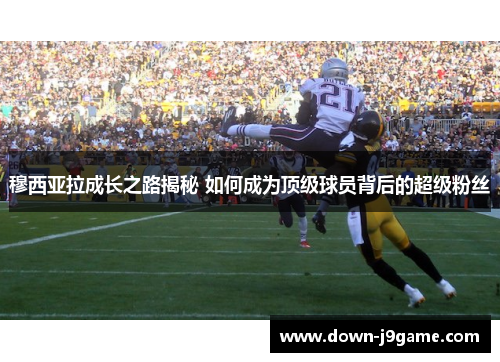 穆西亚拉成长之路揭秘 如何成为顶级球员背后的超级粉丝