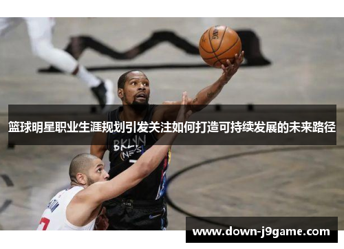 篮球明星职业生涯规划引发关注如何打造可持续发展的未来路径