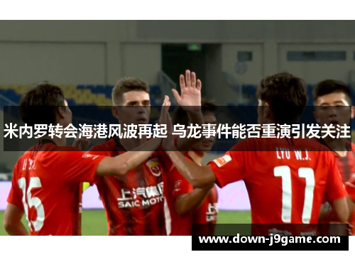 米内罗转会海港风波再起 乌龙事件能否重演引发关注