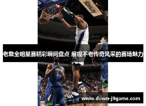 老詹全明星赛精彩瞬间盘点 展现不老传奇风采的赛场魅力