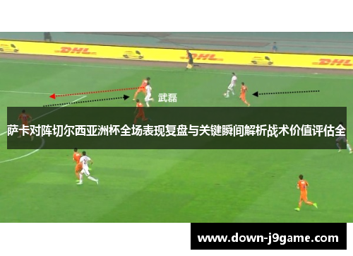萨卡对阵切尔西亚洲杯全场表现复盘与关键瞬间解析战术价值评估全 萨卡对阵切尔西亚洲杯全场表现复盘与关键瞬间解析战术价值评估全