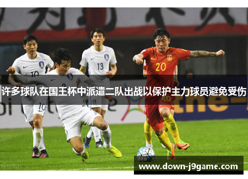 许多球队在国王杯中派遣二队出战以保护主力球员避免受伤 许多球队在国王杯中派遣二队出战以保护主力球员避免受伤