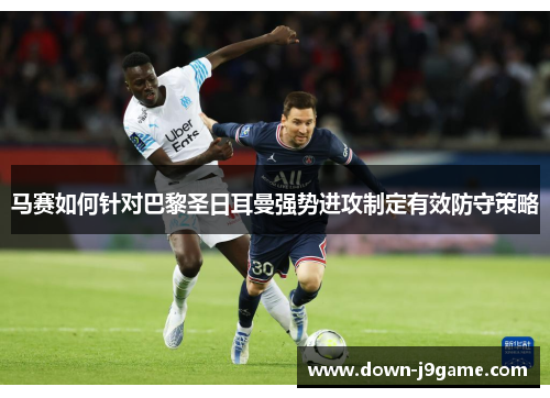 马赛如何针对巴黎圣日耳曼强势进攻制定有效防守策略 马赛如何针对巴黎圣日耳曼强势进攻制定有效防守策略